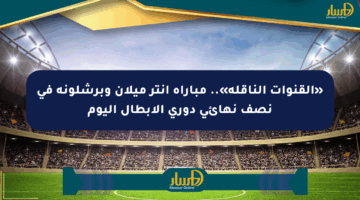 «القنوات الناقلة».. مباراة إنتر ميلان وبرشلونة في نصف نهائي دوري الأبطال اليوم